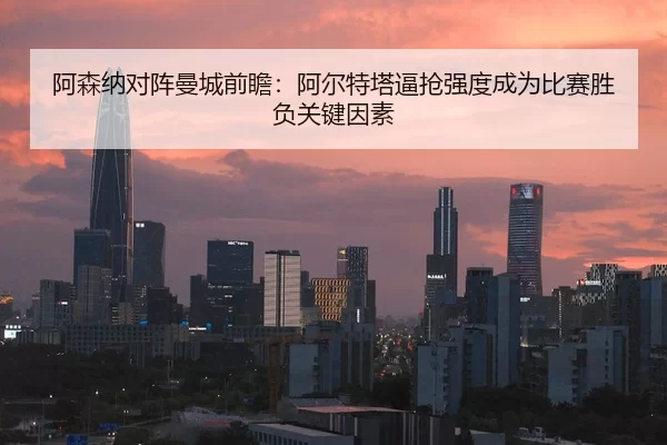 阿森纳对阵曼城前瞻：阿尔特塔逼抢强度成为比赛胜负关键因素