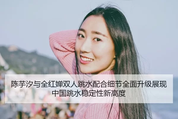 陈芋汐与全红婵双人跳水配合细节全面升级展现中国跳水稳定性新高度