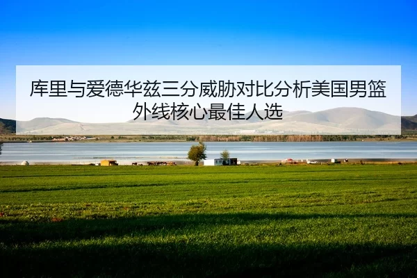 库里与爱德华兹三分威胁对比分析美国男篮外线核心最佳人选