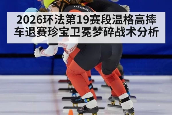 2026环法第19赛段温格高摔车退赛珍宝卫冕梦碎战术分析 - pgdianzi