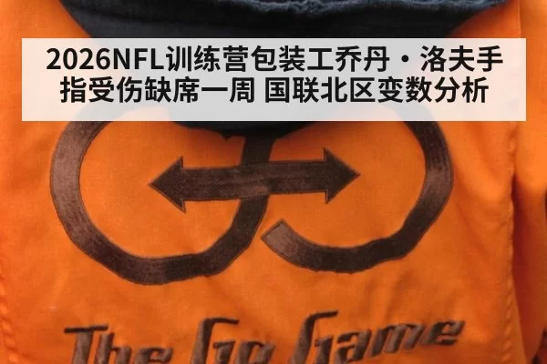 2026NFL训练营包装工乔丹·洛夫手指受伤缺席一周 国联北区变数分析 - pgdianzi