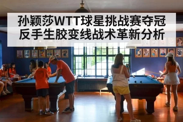 孙颖莎WTT球星挑战赛夺冠反手生胶变线战术革新分析 - pgdianzi