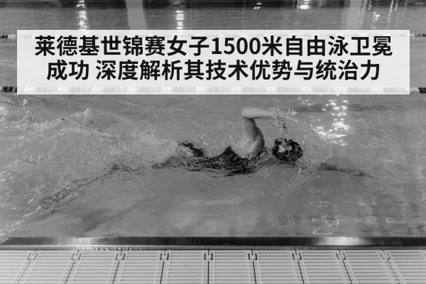 莱德基世锦赛女子1500米自由泳卫冕成功 深度解析其技术优势与统治力