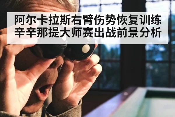 阿尔卡拉斯右臂伤势恢复训练辛辛那提大师赛出战前景分析