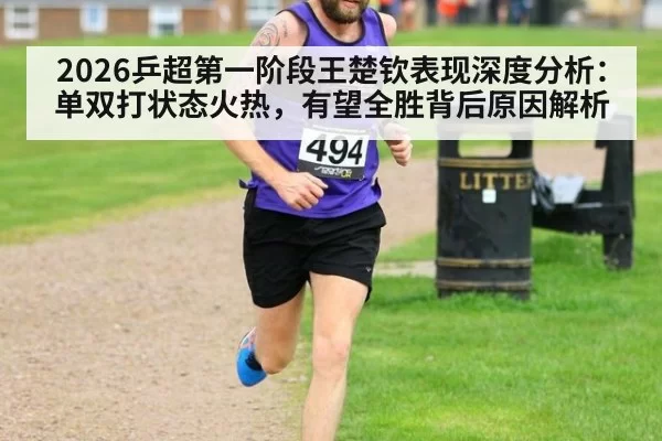 2026乒超第一阶段王楚钦表现深度分析：单双打状态火热，有望全胜背后原因解析