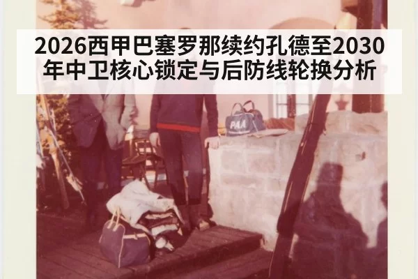 2026西甲巴塞罗那续约孔德至2030年中卫核心锁定与后防线轮换分析 | pgdianzi