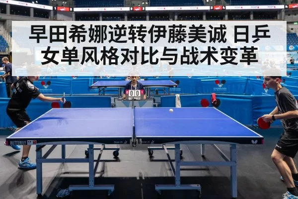 早田希娜逆转伊藤美诚 日乒女单风格对比与战术变革 - pgdianzi